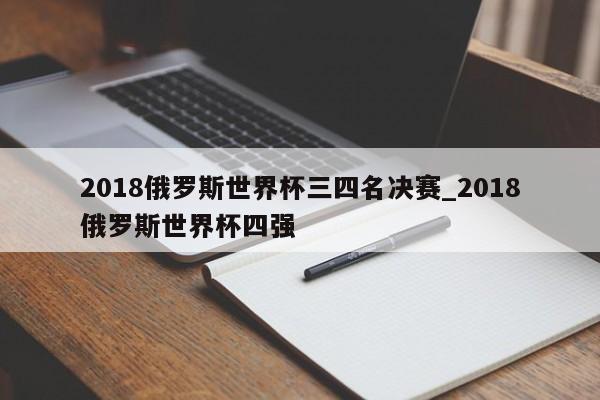 2018俄罗斯世界杯三四名决赛_2018俄罗斯世界杯四强