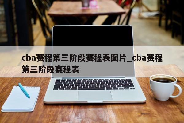 cba赛程第三阶段赛程表图片_cba赛程第三阶段赛程表