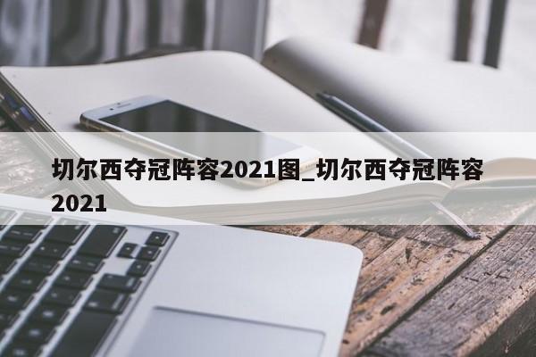 切尔西夺冠阵容2021图_切尔西夺冠阵容2021
