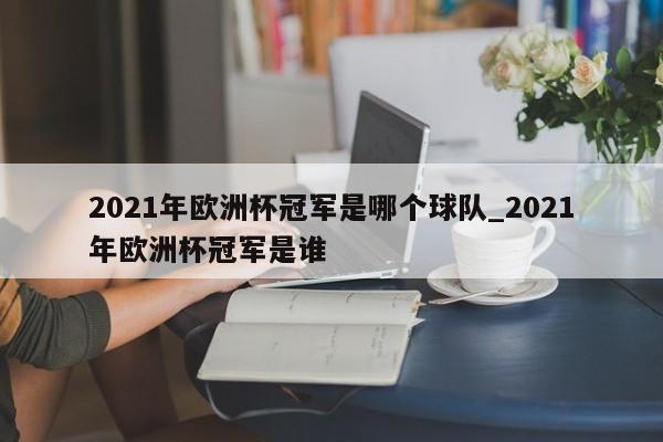 2021年欧洲杯冠军是哪个球队_2021年欧洲杯冠军是谁
