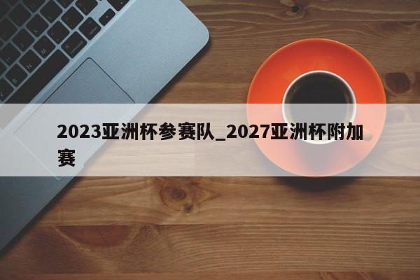 2023亚洲杯参赛队_2027亚洲杯附加赛