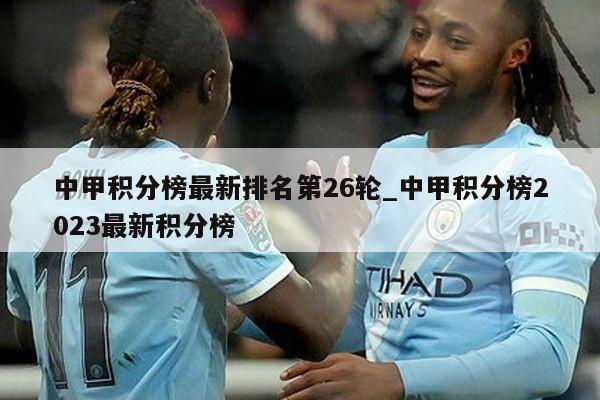 中甲积分榜最新排名第26轮_中甲积分榜2023最新积分榜
