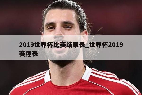 2019世界杯比赛结果表_世界杯2019赛程表