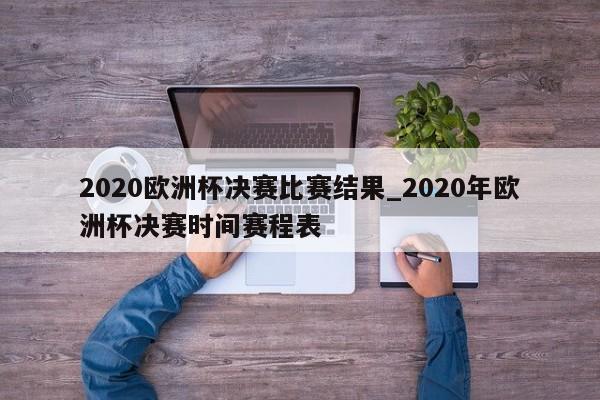 2020欧洲杯决赛比赛结果_2020年欧洲杯决赛时间赛程表