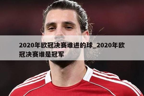 2020年欧冠决赛谁进的球_2020年欧冠决赛谁是冠军