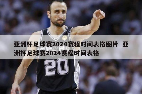 亚洲杯足球赛2024赛程时间表格图片_亚洲杯足球赛2024赛程时间表格