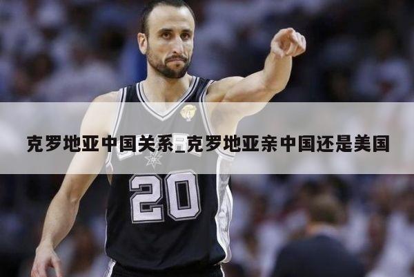 克罗地亚中国关系_克罗地亚亲中国还是美国