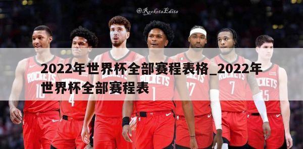 2022年世界杯全部赛程表格_2022年世界杯全部赛程表