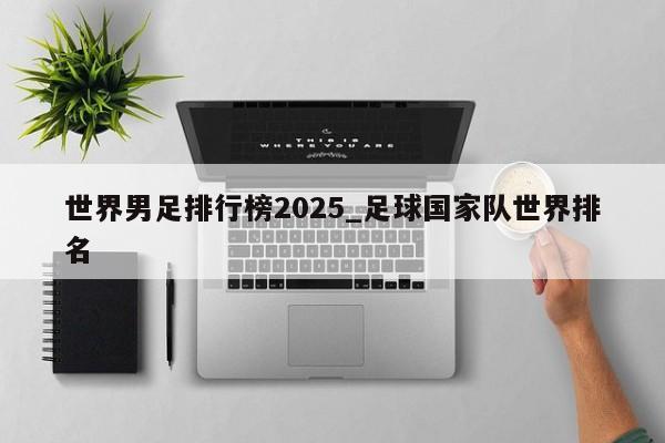 世界男足排行榜2025_足球国家队世界排名