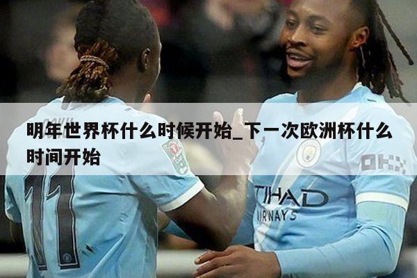 明年世界杯什么时候开始_下一次欧洲杯什么时间开始