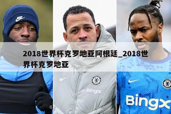 2018世界杯克罗地亚阿根廷_2018世界杯克罗地亚