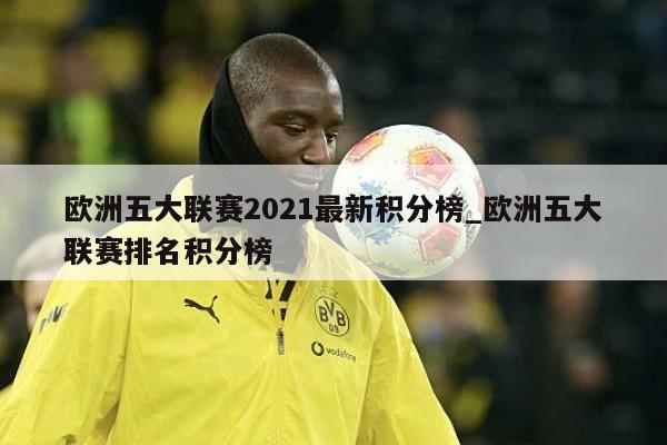 欧洲五大联赛2021最新积分榜_欧洲五大联赛排名积分榜