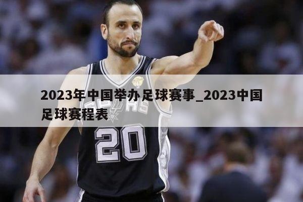 2023年中国举办足球赛事_2023中国足球赛程表