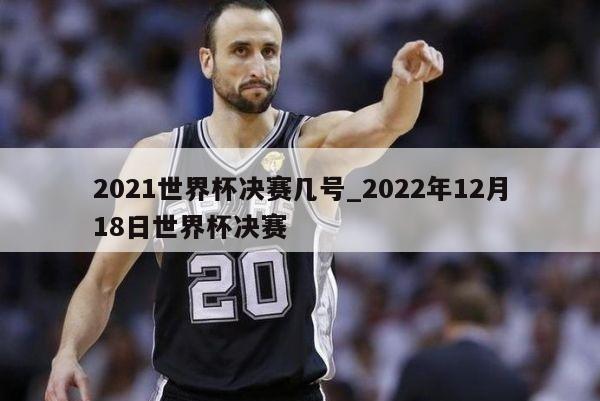 2021世界杯决赛几号_2022年12月18日世界杯决赛