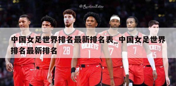 中国女足世界排名最新排名表_中国女足世界排名最新排名