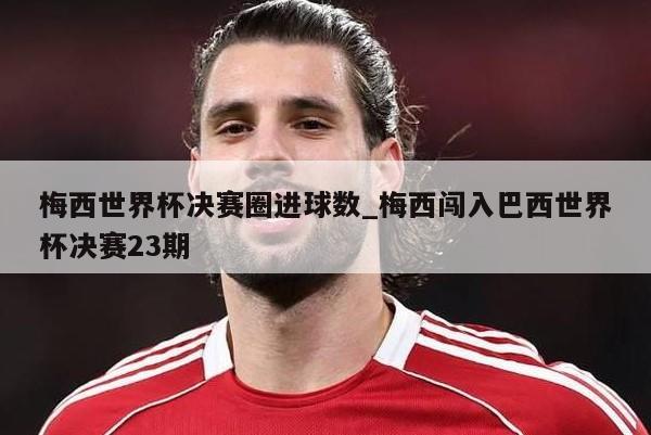 梅西世界杯决赛圈进球数_梅西闯入巴西世界杯决赛23期
