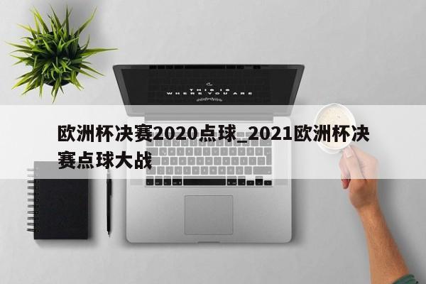 欧洲杯决赛2020点球_2021欧洲杯决赛点球大战