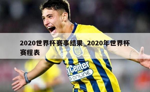 2020世界杯赛事结果_2020年世界杯赛程表