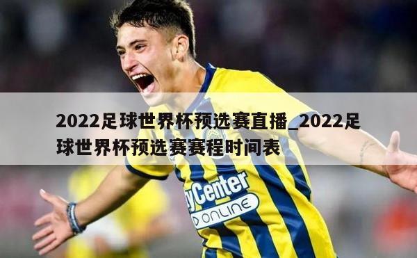 2022足球世界杯预选赛直播_2022足球世界杯预选赛赛程时间表
