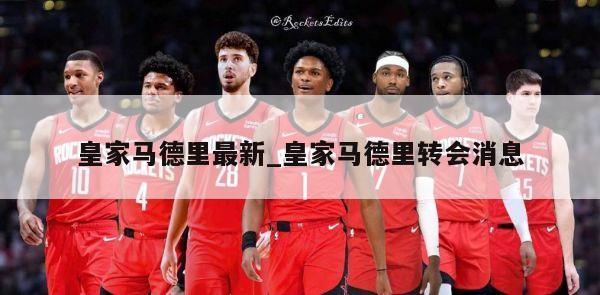 皇家马德里最新_皇家马德里转会消息