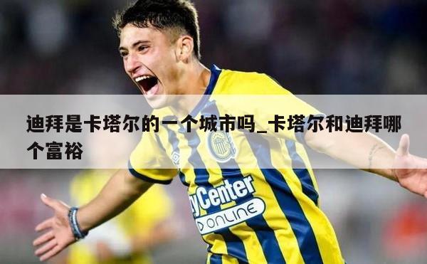 迪拜是卡塔尔的一个城市吗_卡塔尔和迪拜哪个富裕