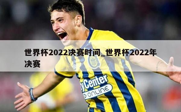 世界杯2022决赛时间_世界杯2022年决赛