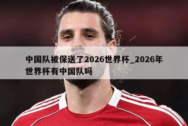 中国队被保送了2026世界杯_2026年世界杯有中国队吗