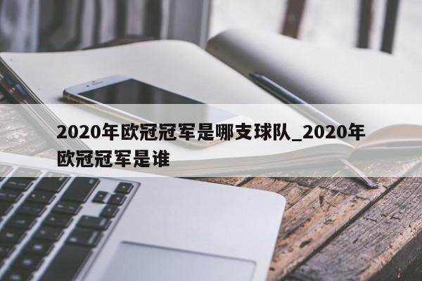2020年欧冠冠军是哪支球队_2020年欧冠冠军是谁
