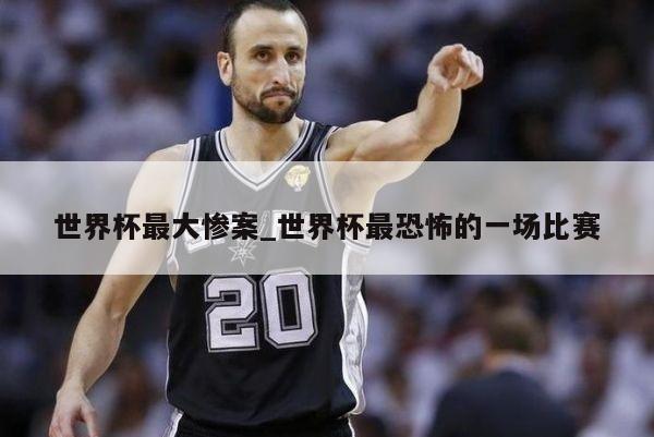 世界杯最大惨案_世界杯最恐怖的一场比赛