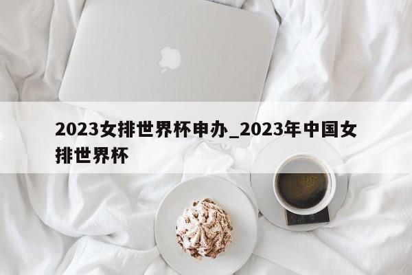 2023女排世界杯申办_2023年中国女排世界杯