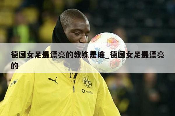 德国女足最漂亮的教练是谁_德国女足最漂亮的