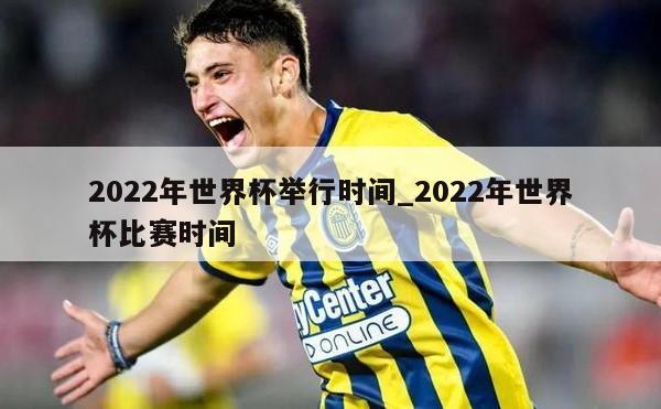 2022年世界杯举行时间_2022年世界杯比赛时间