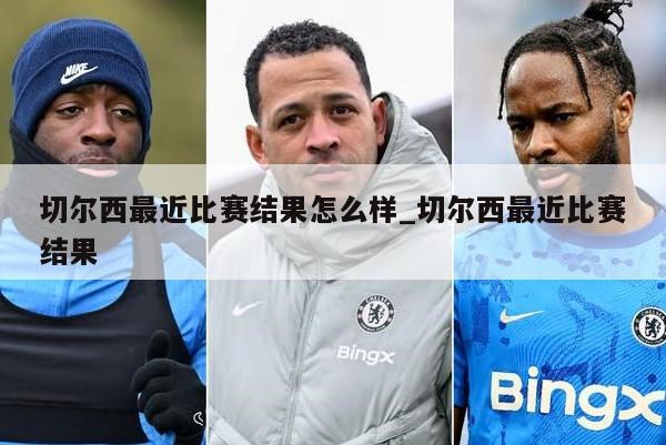 切尔西最近比赛结果怎么样_切尔西最近比赛结果