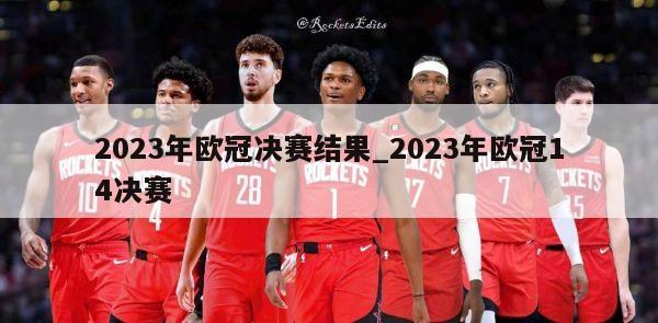 2023年欧冠决赛结果_2023年欧冠14决赛