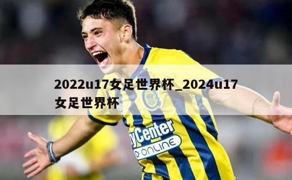 2022u17女足世界杯_2024u17女足世界杯