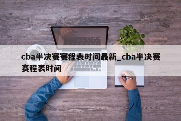 cba半决赛赛程表时间最新_cba半决赛赛程表时间