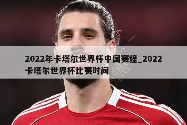 2022年卡塔尔世界杯中国赛程_2022卡塔尔世界杯比赛时间
