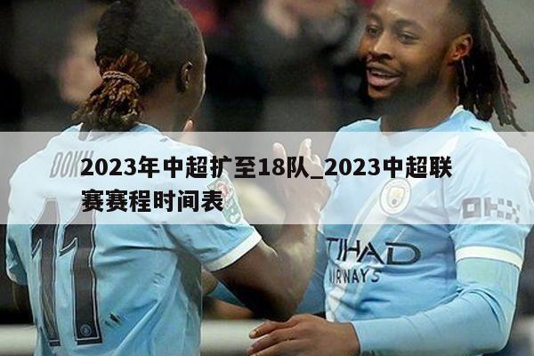 2023年中超扩至18队_2023中超联赛赛程时间表