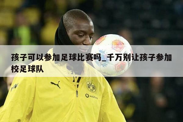 孩子可以参加足球比赛吗_千万别让孩子参加校足球队