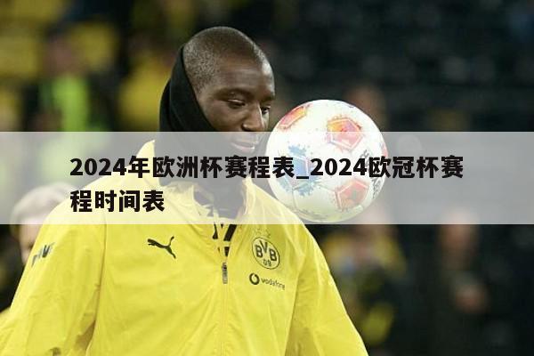 2024年欧洲杯赛程表_2024欧冠杯赛程时间表