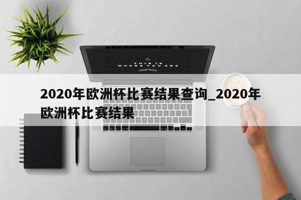 2020年欧洲杯比赛结果查询_2020年欧洲杯比赛结果