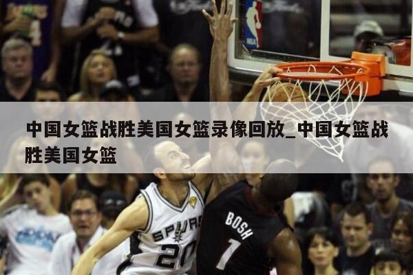 中国女篮战胜美国女篮录像回放_中国女篮战胜美国女篮