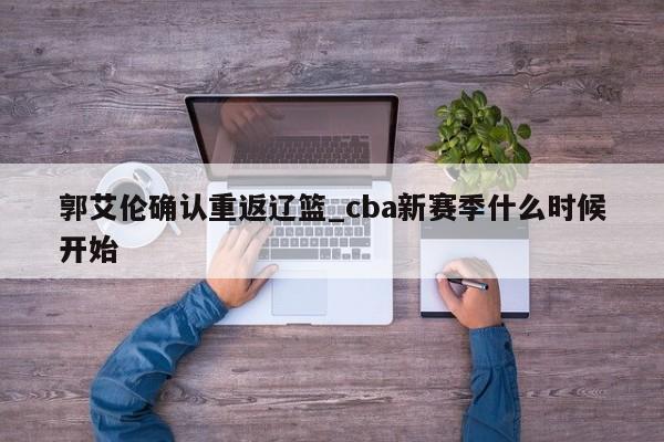 郭艾伦确认重返辽篮_cba新赛季什么时候开始