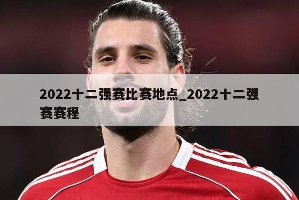 2022十二强赛比赛地点_2022十二强赛赛程