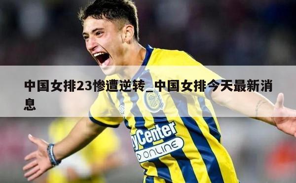 中国女排23惨遭逆转_中国女排今天最新消息
