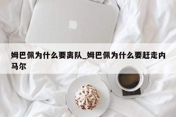 姆巴佩为什么要离队_姆巴佩为什么要赶走内马尔