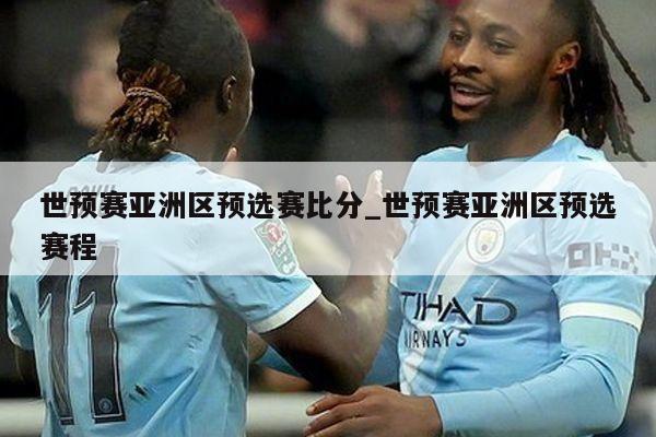 世预赛亚洲区预选赛比分_世预赛亚洲区预选赛程