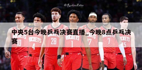 中央5台今晚乒乓决赛直播_今晚8点乒乓决赛