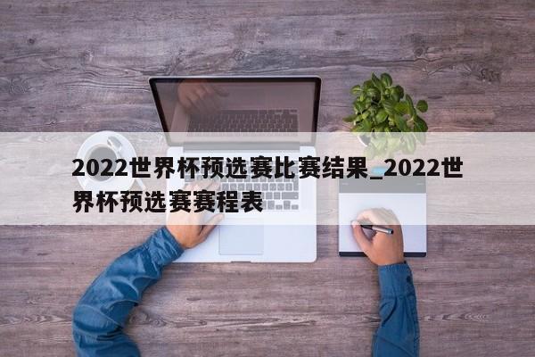2022世界杯预选赛比赛结果_2022世界杯预选赛赛程表