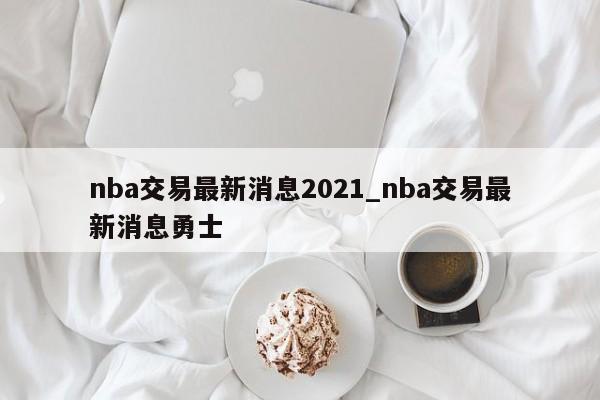 nba交易最新消息2021_nba交易最新消息勇士